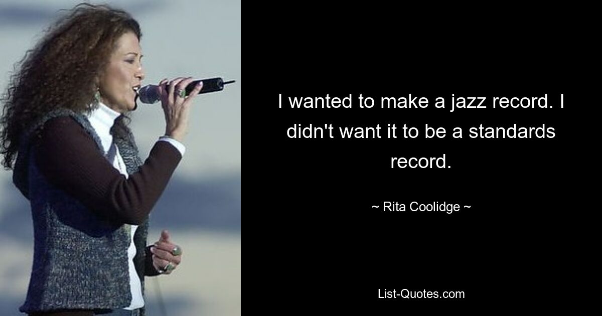 I wanted to make a jazz record. I didn't want it to be a standards record. — © Rita Coolidge