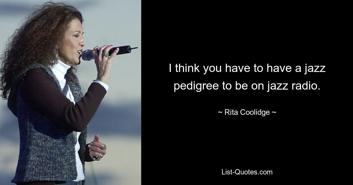 I think you have to have a jazz pedigree to be on jazz radio. — © Rita Coolidge