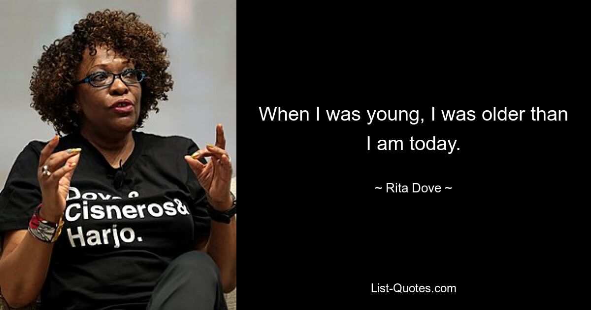 When I was young, I was older than I am today. — © Rita Dove