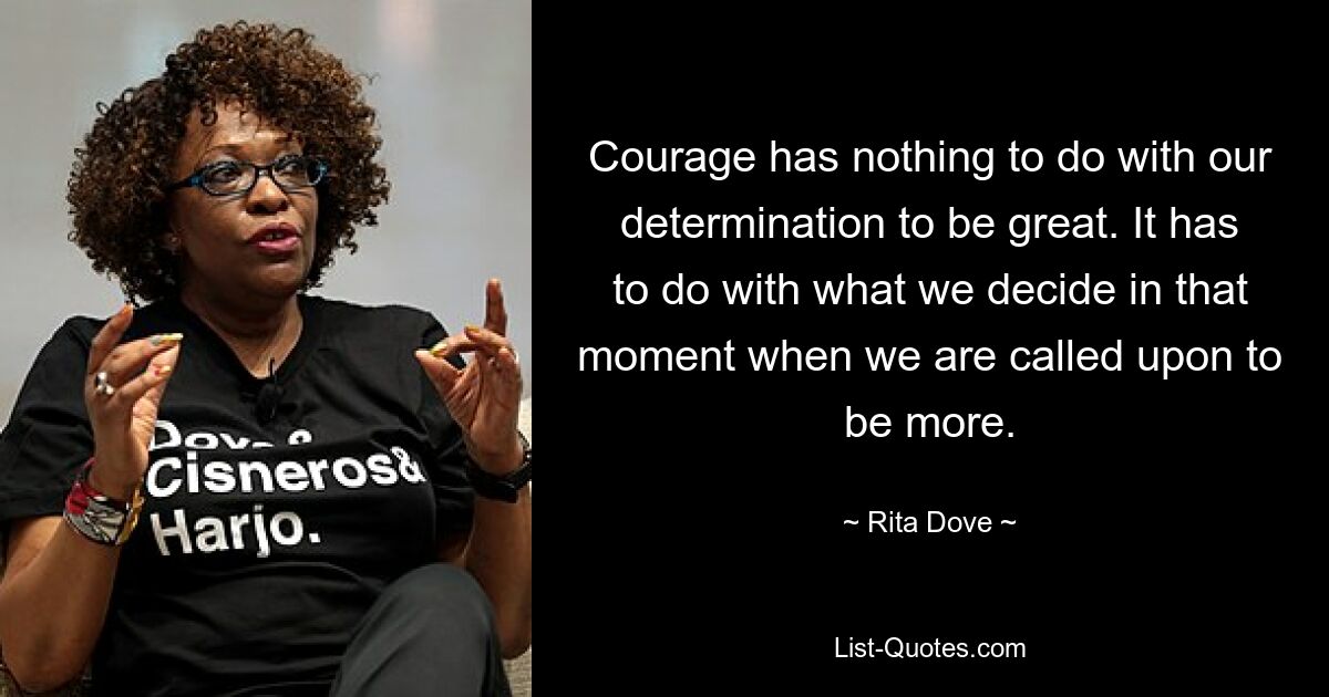 Courage has nothing to do with our determination to be great. It has to do with what we decide in that moment when we are called upon to be more. — © Rita Dove