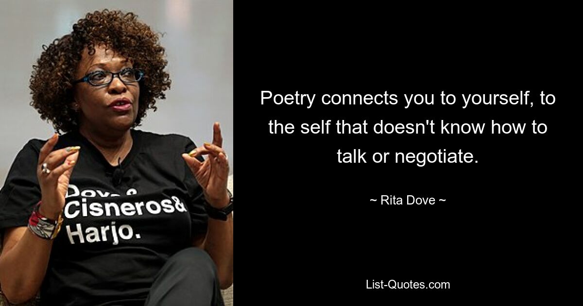 Poetry connects you to yourself, to the self that doesn't know how to talk or negotiate. — © Rita Dove