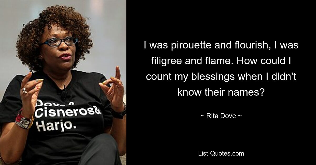 I was pirouette and flourish, I was filigree and flame. How could I count my blessings when I didn't know their names? — © Rita Dove