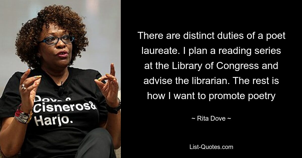 There are distinct duties of a poet laureate. I plan a reading series at the Library of Congress and advise the librarian. The rest is how I want to promote poetry — © Rita Dove