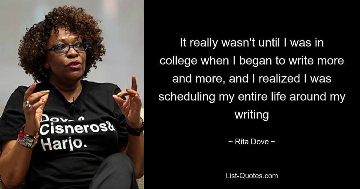 It really wasn't until I was in college when I began to write more and more, and I realized I was scheduling my entire life around my writing — © Rita Dove