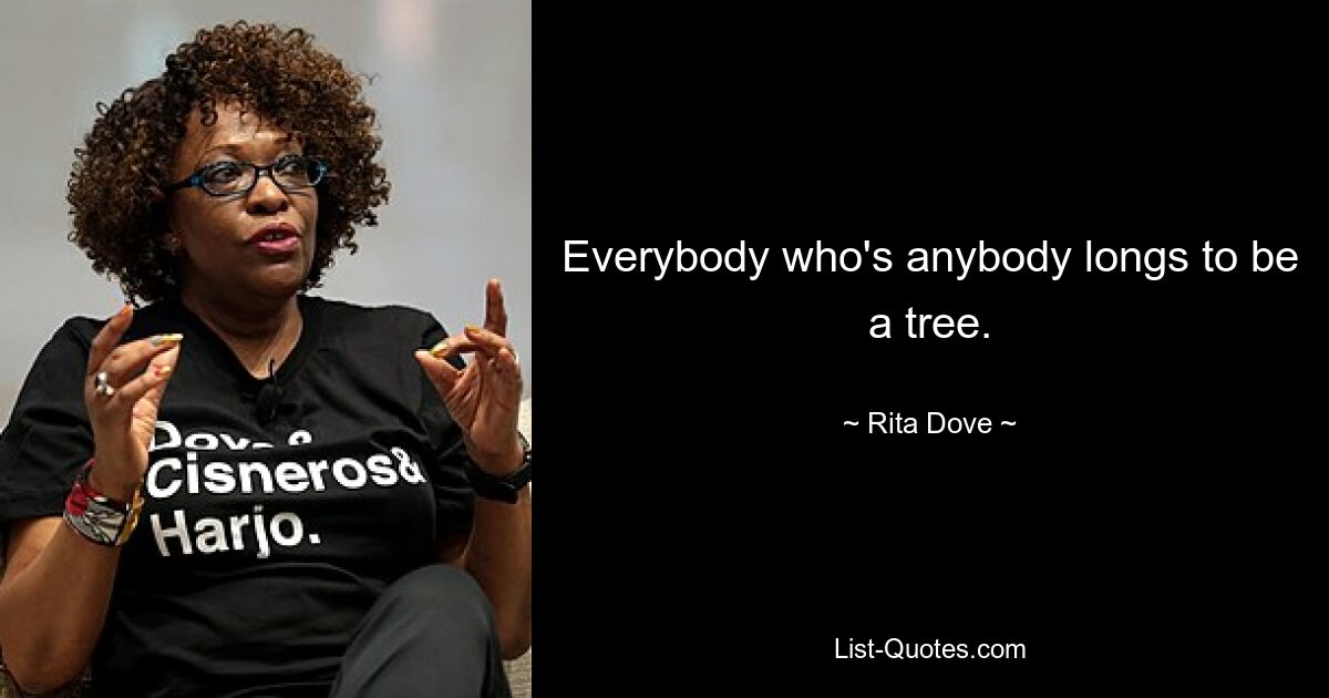 Everybody who's anybody longs to be a tree. — © Rita Dove