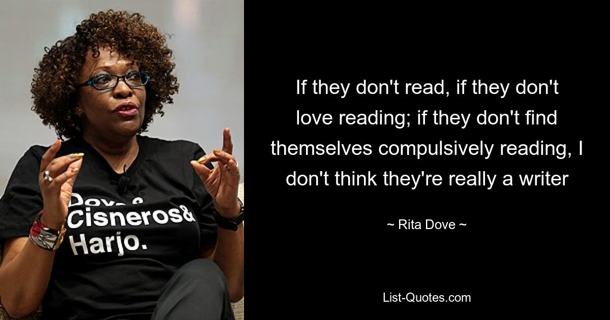 If they don't read, if they don't love reading; if they don't find themselves compulsively reading, I don't think they're really a writer — © Rita Dove