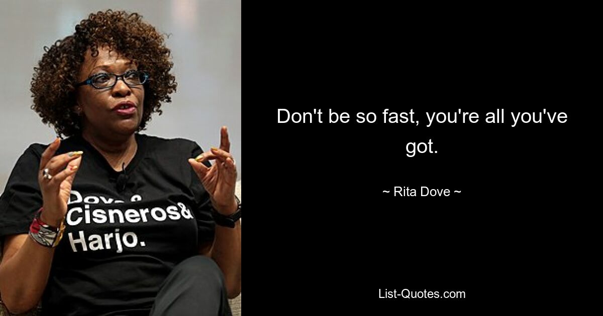 Don't be so fast, you're all you've got. — © Rita Dove