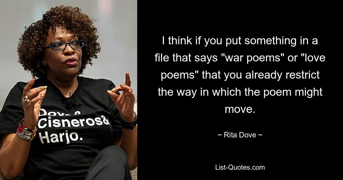 I think if you put something in a file that says "war poems" or "love poems" that you already restrict the way in which the poem might move. — © Rita Dove