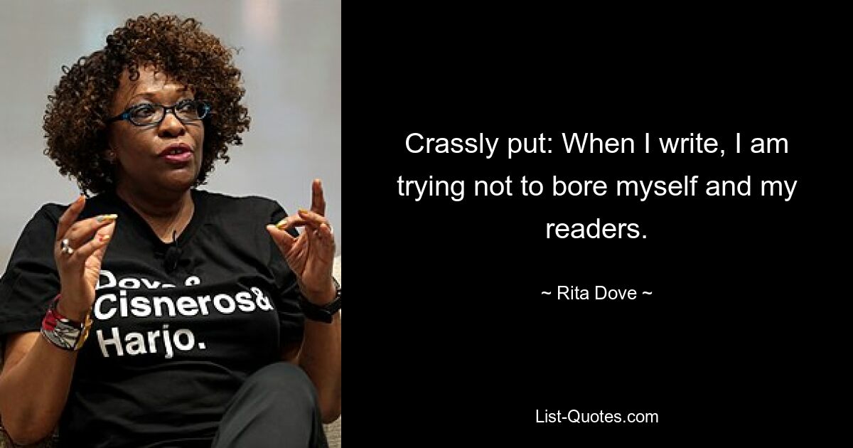 Crassly put: When I write, I am trying not to bore myself and my readers. — © Rita Dove