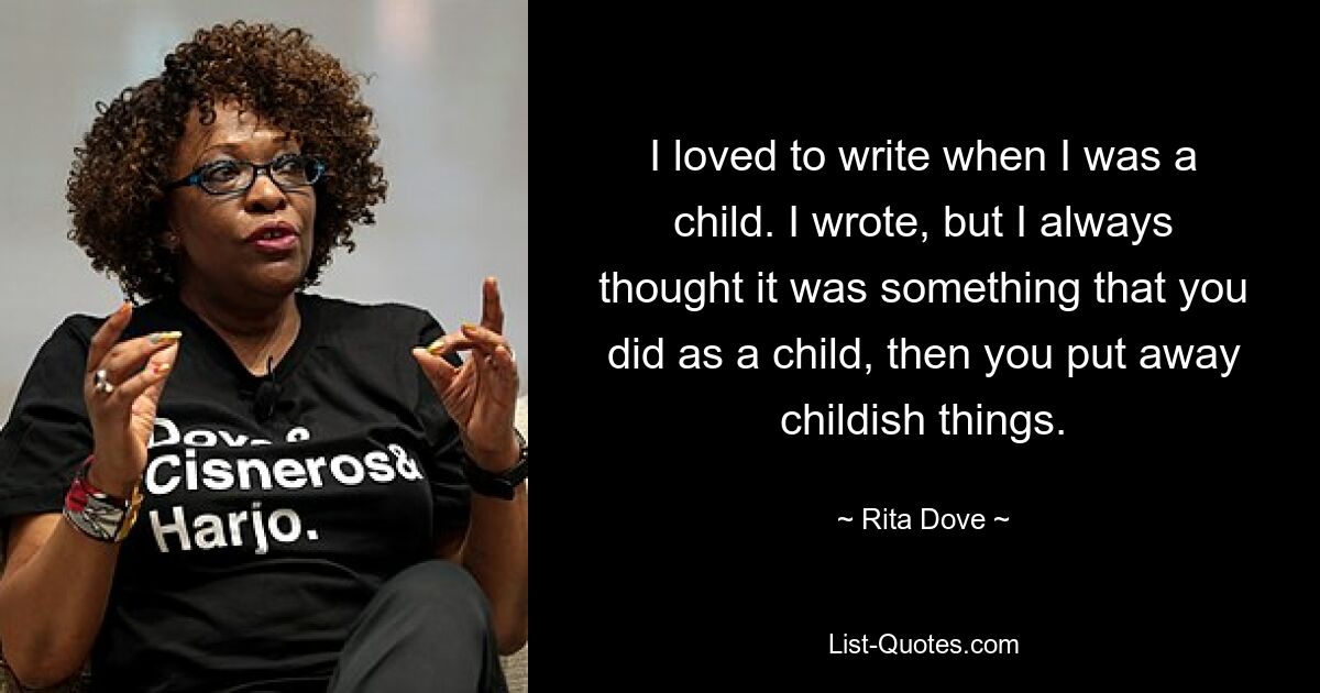 I loved to write when I was a child. I wrote, but I always thought it was something that you did as a child, then you put away childish things. — © Rita Dove