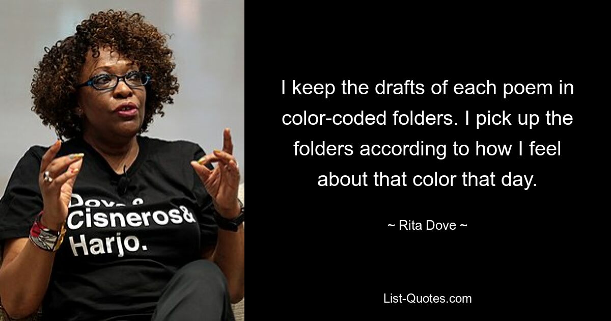 I keep the drafts of each poem in color-coded folders. I pick up the folders according to how I feel about that color that day. — © Rita Dove