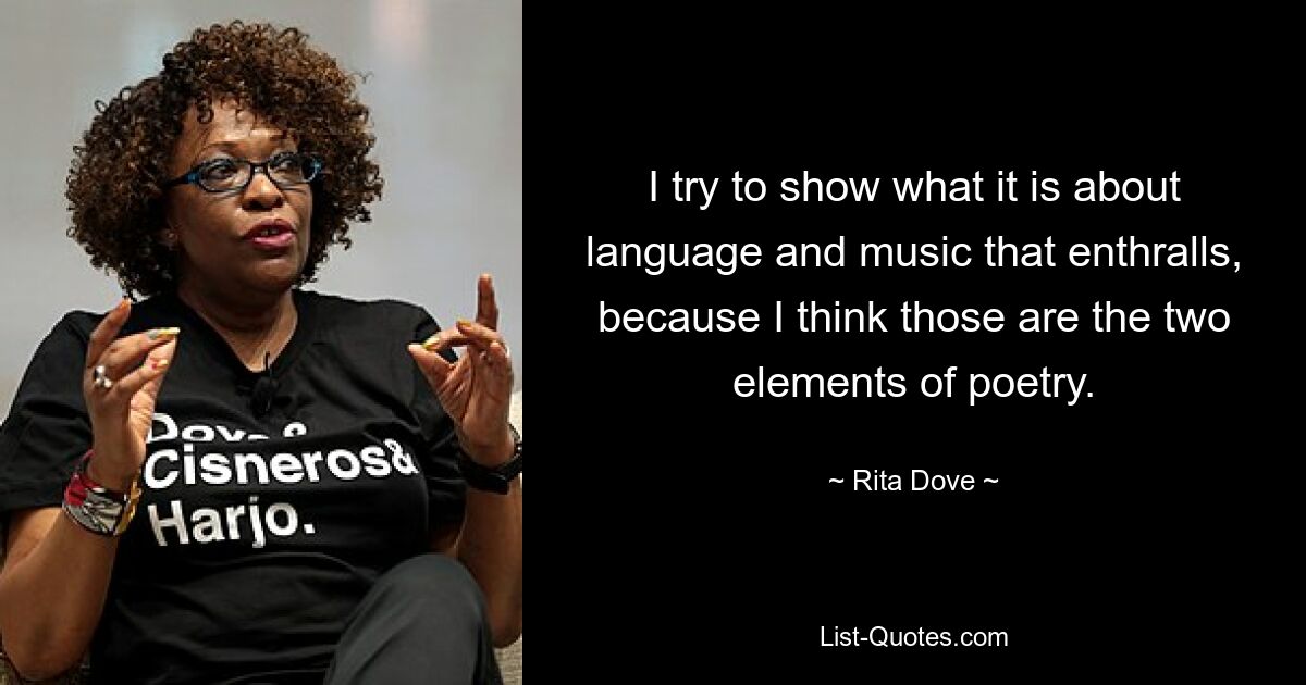 I try to show what it is about language and music that enthralls, because I think those are the two elements of poetry. — © Rita Dove