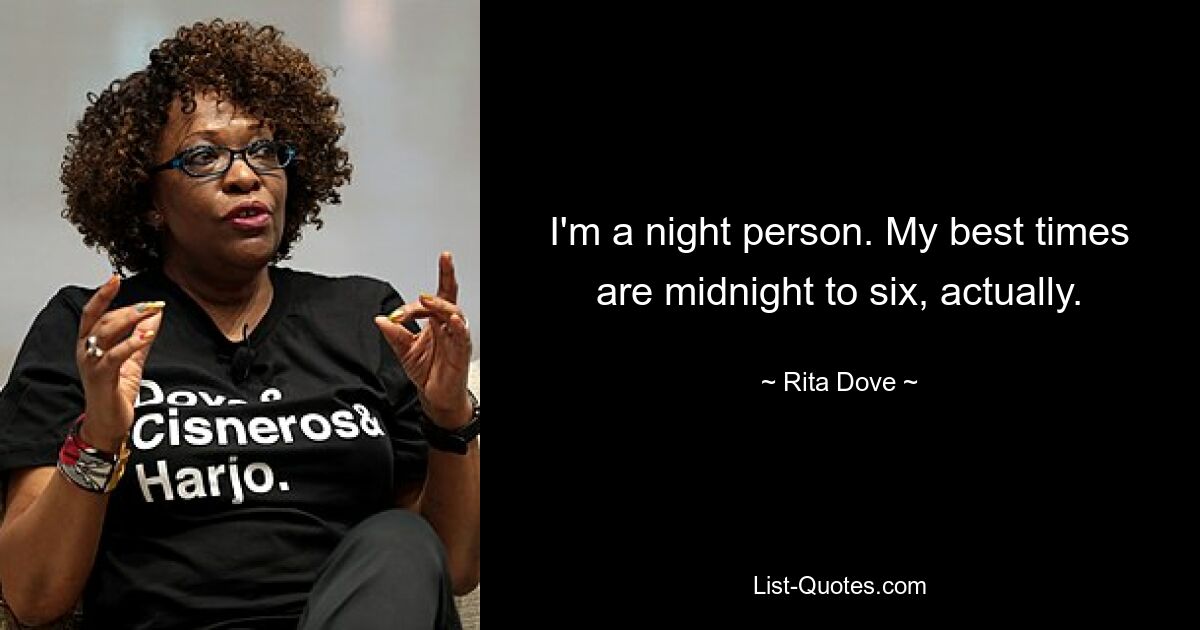 I'm a night person. My best times are midnight to six, actually. — © Rita Dove