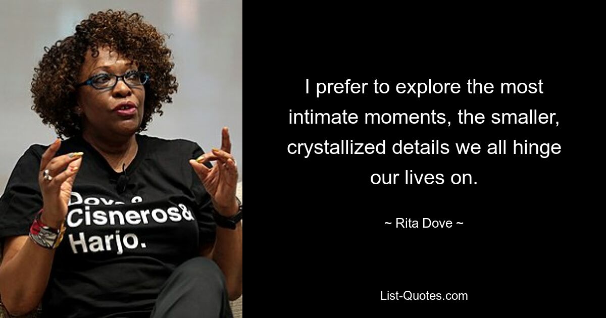 I prefer to explore the most intimate moments, the smaller, crystallized details we all hinge our lives on. — © Rita Dove