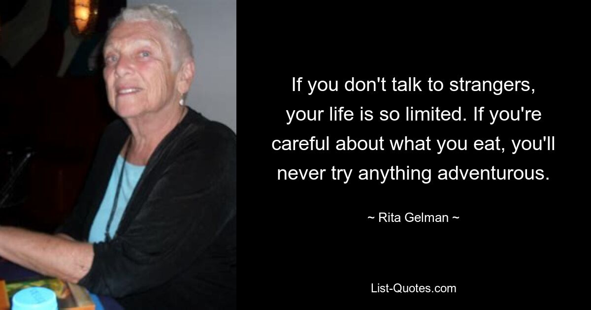 If you don't talk to strangers, your life is so limited. If you're careful about what you eat, you'll never try anything adventurous. — © Rita Gelman