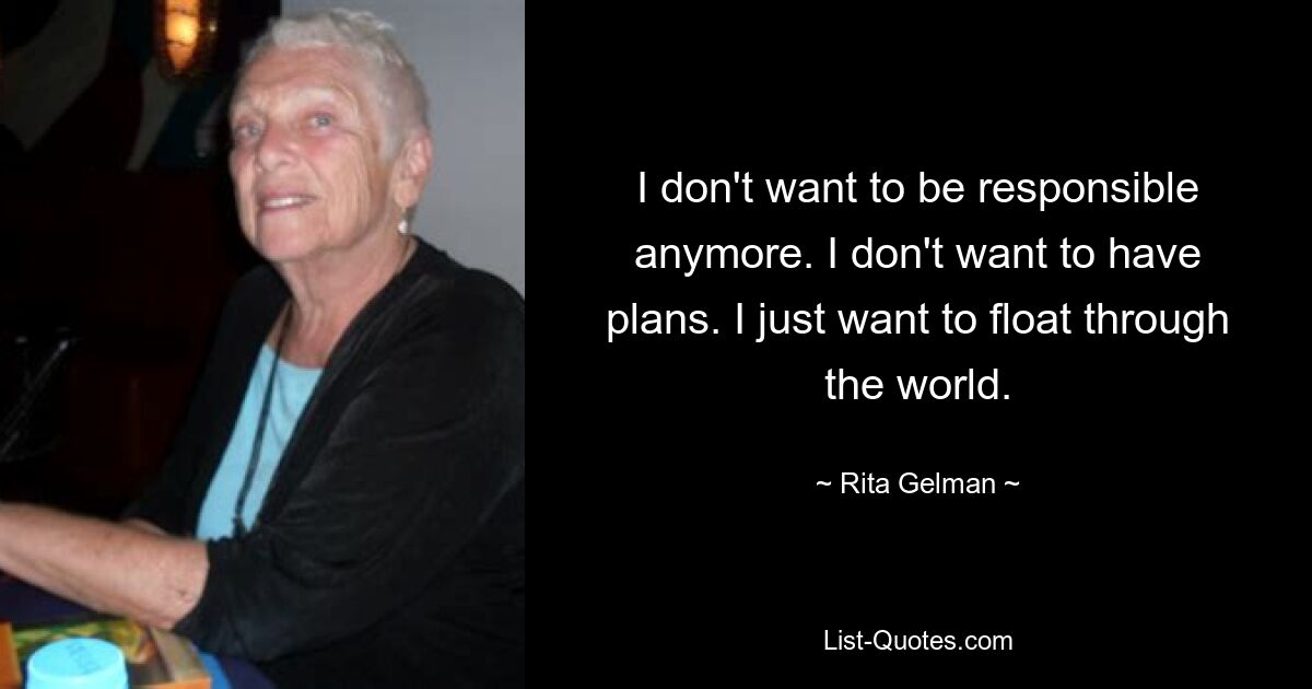 I don't want to be responsible anymore. I don't want to have plans. I just want to float through the world. — © Rita Gelman