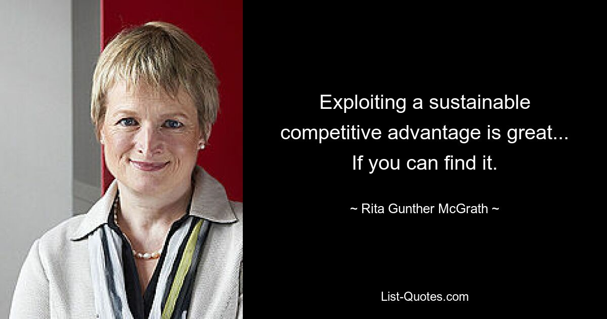 Exploiting a sustainable competitive advantage is great... If you can find it. — © Rita Gunther McGrath