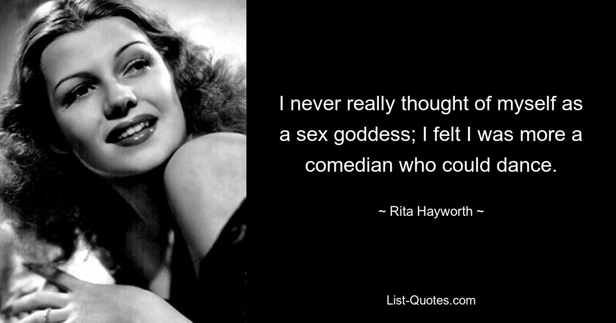 I never really thought of myself as a sex goddess; I felt I was more a comedian who could dance. — © Rita Hayworth