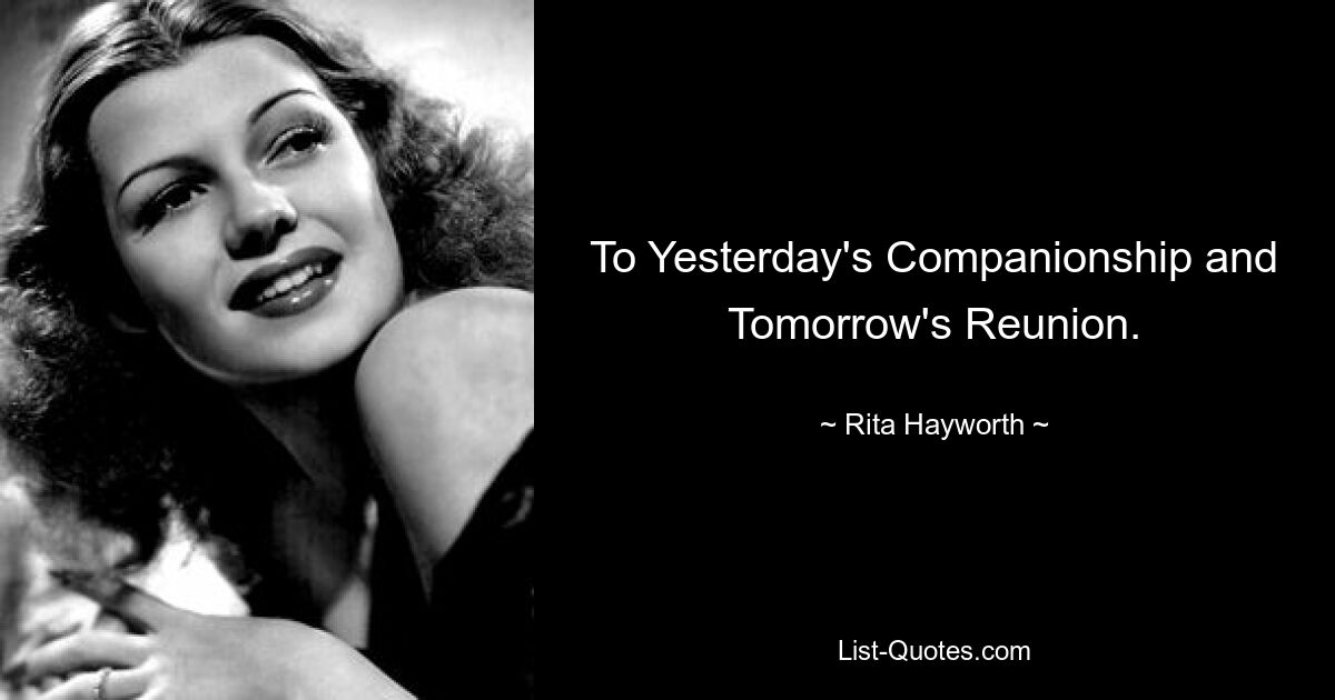 To Yesterday's Companionship and Tomorrow's Reunion. — © Rita Hayworth