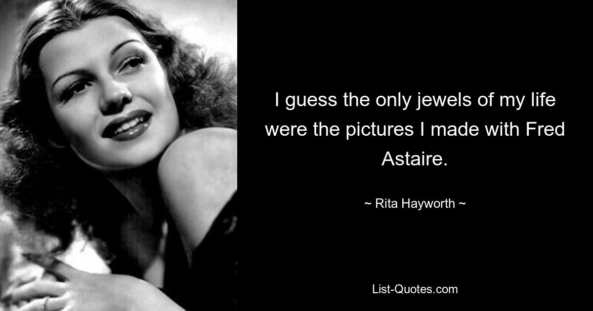 I guess the only jewels of my life were the pictures I made with Fred Astaire. — © Rita Hayworth