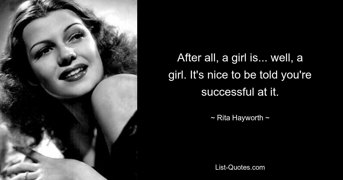 After all, a girl is... well, a girl. It's nice to be told you're successful at it. — © Rita Hayworth