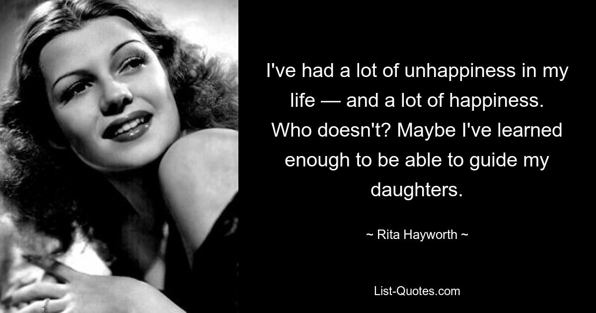 I've had a lot of unhappiness in my life — and a lot of happiness. Who doesn't? Maybe I've learned enough to be able to guide my daughters. — © Rita Hayworth