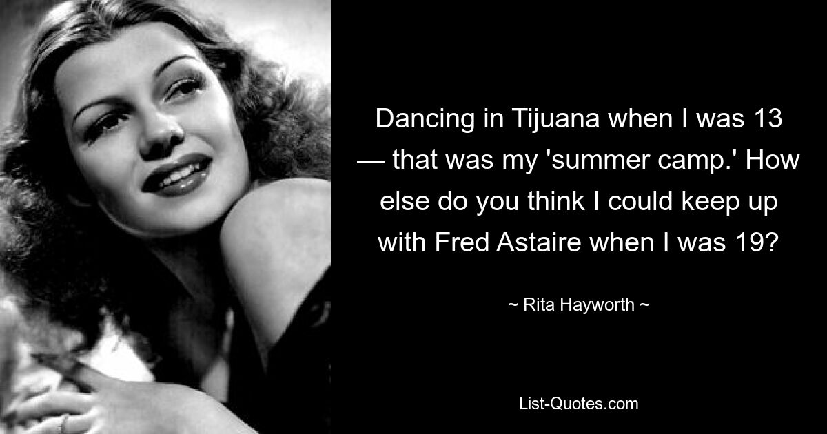 Dancing in Tijuana when I was 13 — that was my 'summer camp.' How else do you think I could keep up with Fred Astaire when I was 19? — © Rita Hayworth