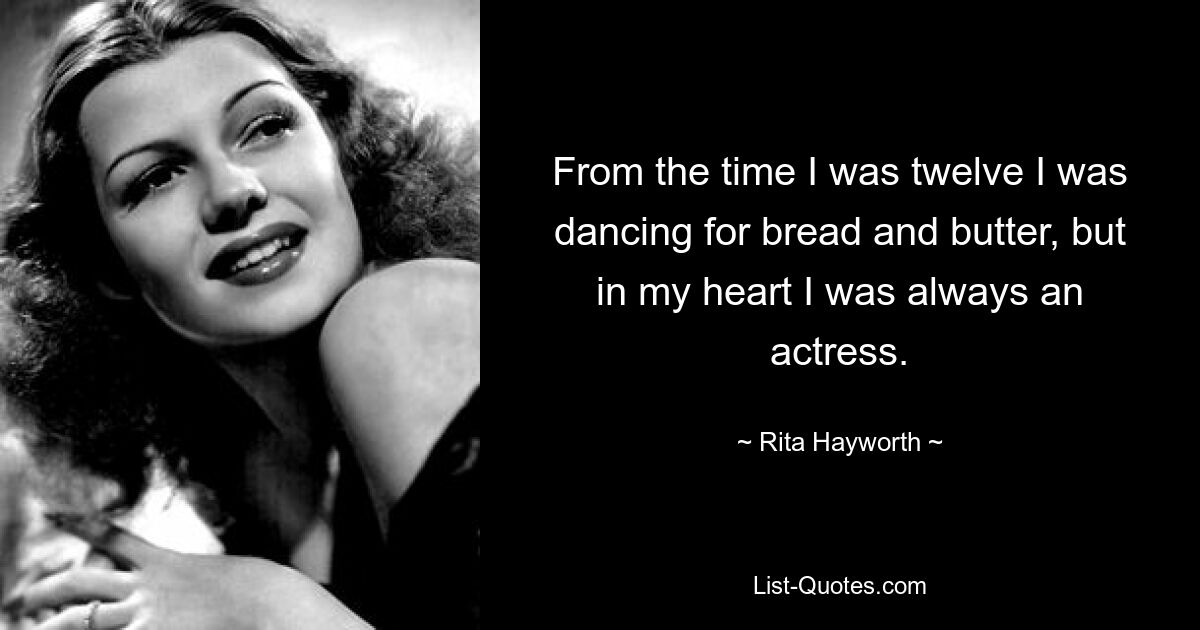 From the time I was twelve I was dancing for bread and butter, but in my heart I was always an actress. — © Rita Hayworth