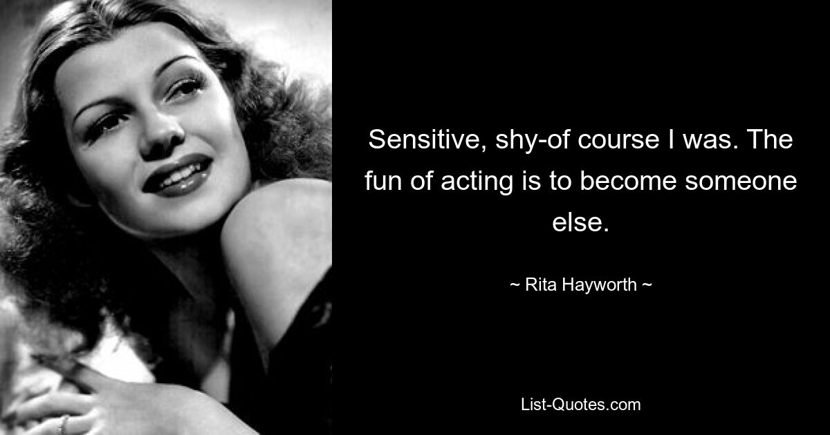 Sensitive, shy-of course I was. The fun of acting is to become someone else. — © Rita Hayworth