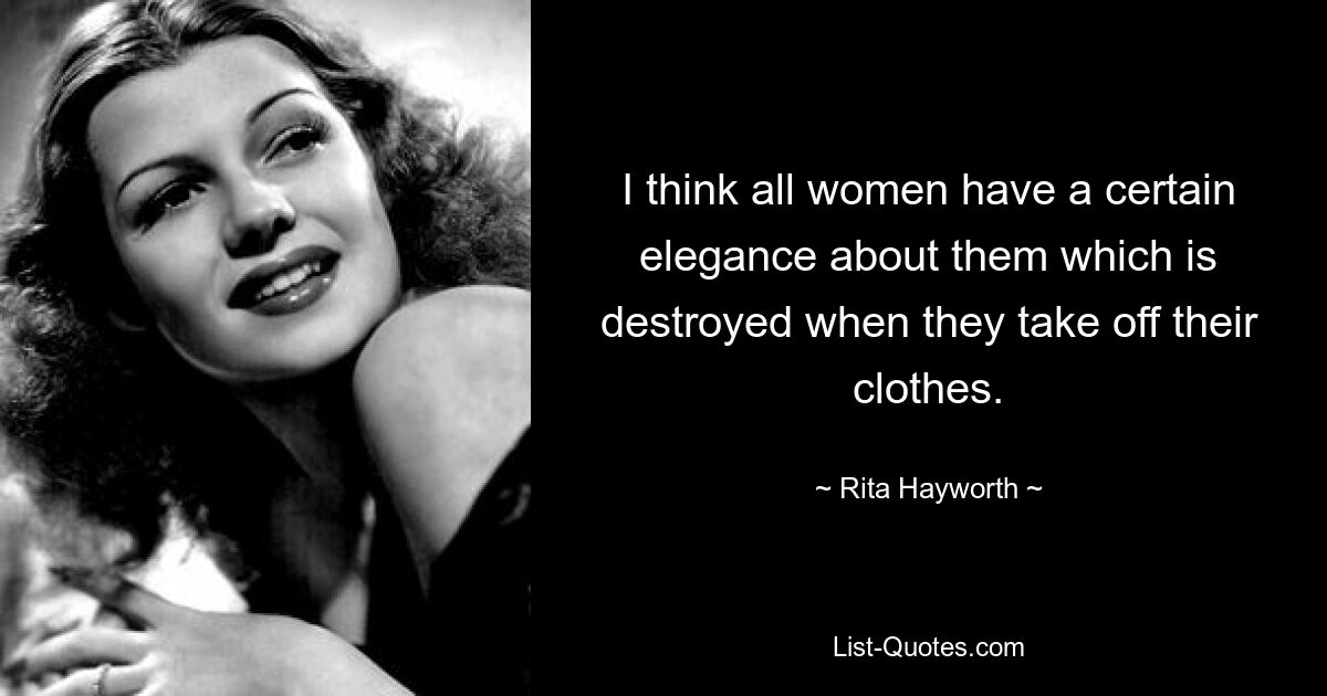 I think all women have a certain elegance about them which is destroyed when they take off their clothes. — © Rita Hayworth