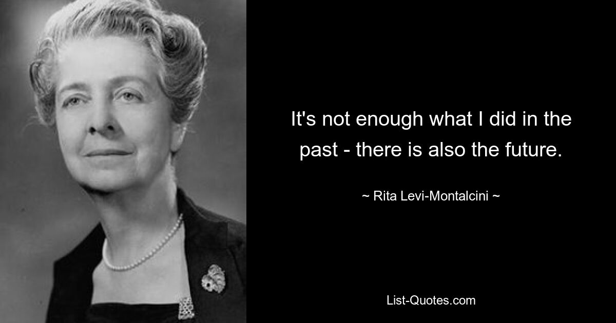 It's not enough what I did in the past - there is also the future. — © Rita Levi-Montalcini