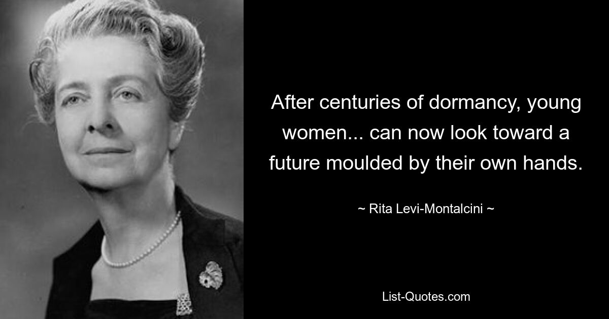 After centuries of dormancy, young women... can now look toward a future moulded by their own hands. — © Rita Levi-Montalcini