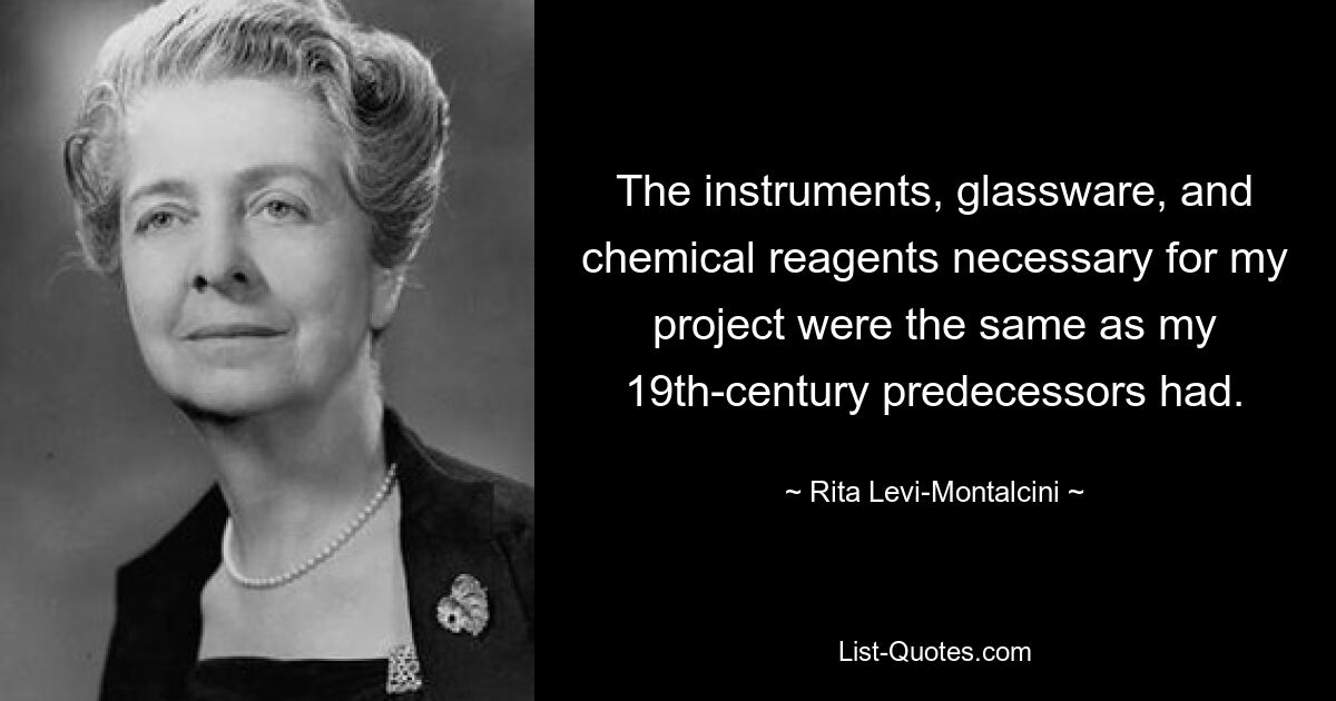 The instruments, glassware, and chemical reagents necessary for my project were the same as my 19th-century predecessors had. — © Rita Levi-Montalcini