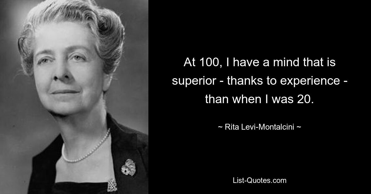 At 100, I have a mind that is superior - thanks to experience - than when I was 20. — © Rita Levi-Montalcini