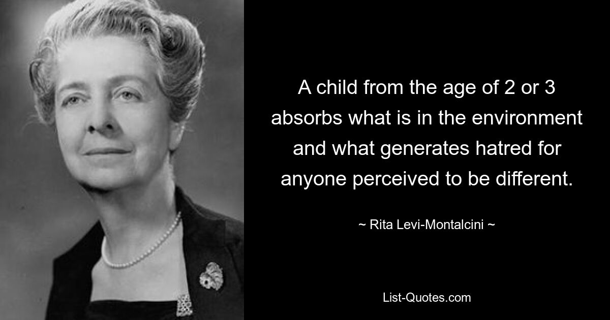 A child from the age of 2 or 3 absorbs what is in the environment and what generates hatred for anyone perceived to be different. — © Rita Levi-Montalcini