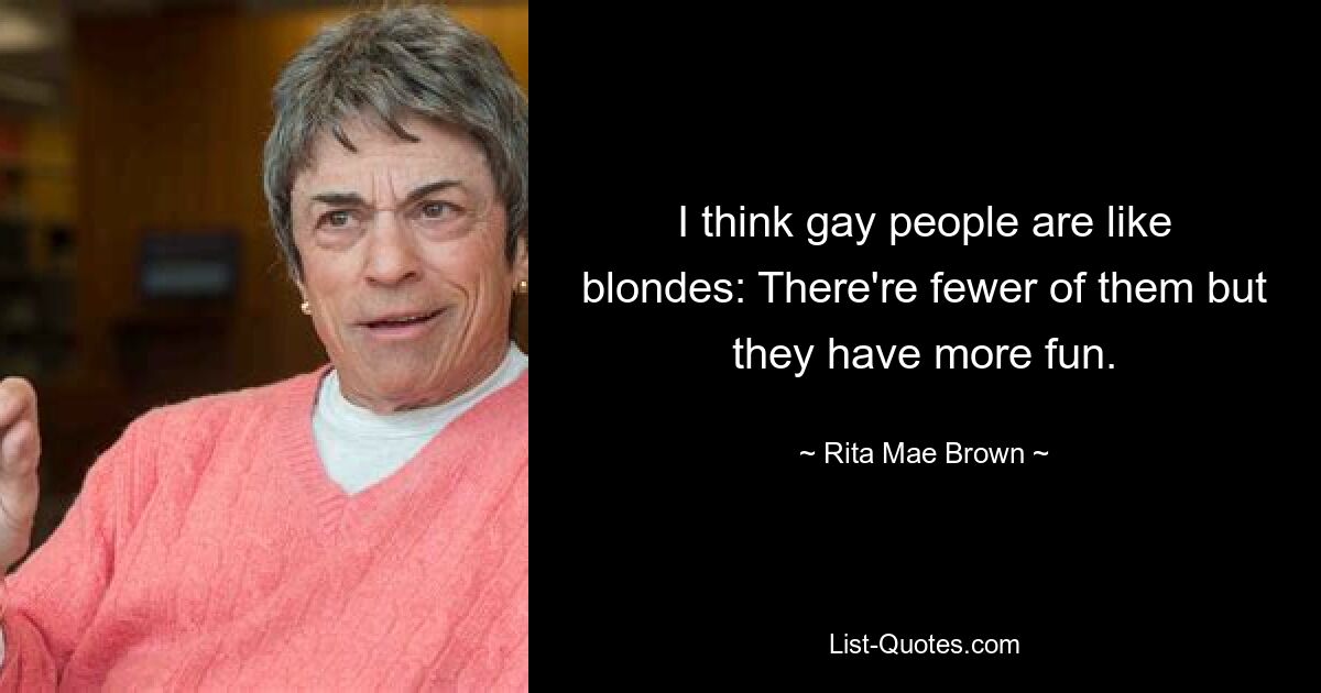 I think gay people are like blondes: There're fewer of them but they have more fun. — © Rita Mae Brown