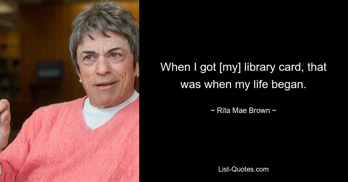 When I got [my] library card, that was when my life began. — © Rita Mae Brown