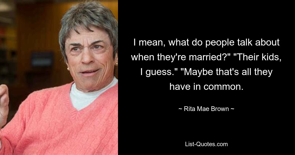 I mean, what do people talk about when they're married?" "Their kids, I guess." "Maybe that's all they have in common. — © Rita Mae Brown