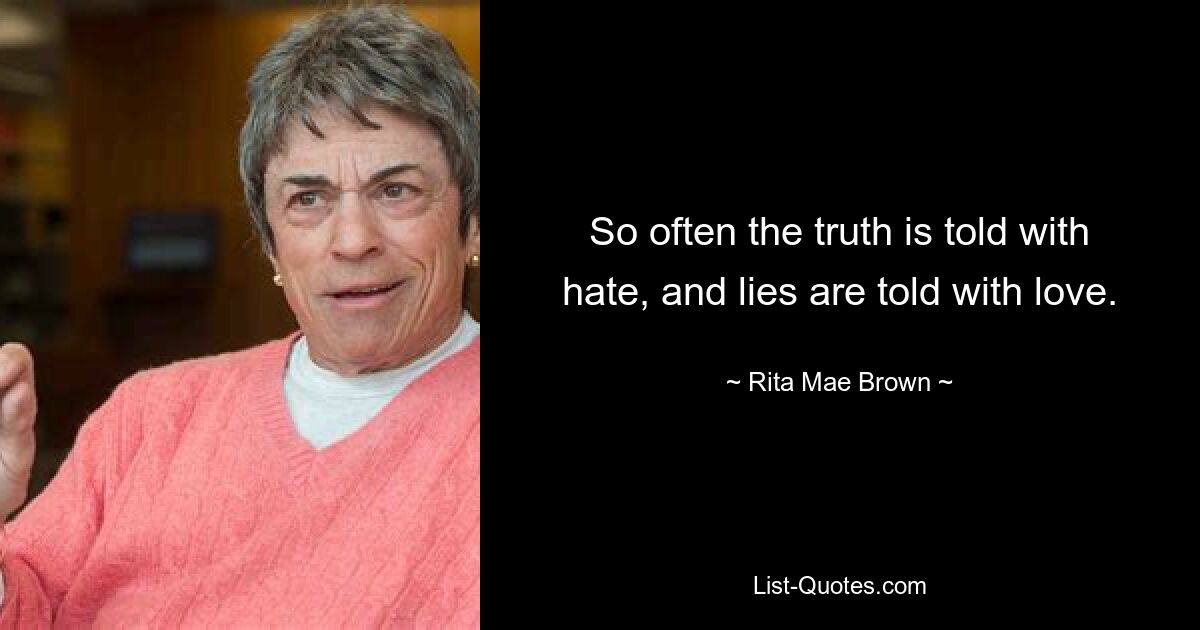 So often the truth is told with hate, and lies are told with love. — © Rita Mae Brown