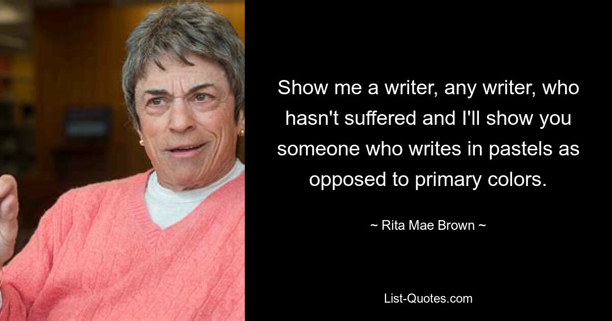 Show me a writer, any writer, who hasn't suffered and I'll show you someone who writes in pastels as opposed to primary colors. — © Rita Mae Brown