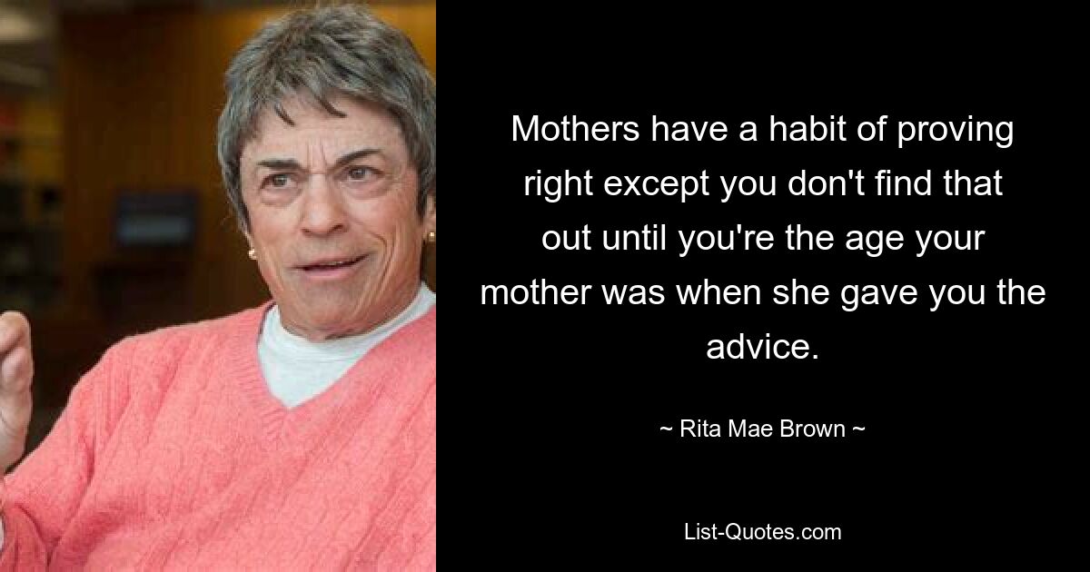 Mothers have a habit of proving right except you don't find that out until you're the age your mother was when she gave you the advice. — © Rita Mae Brown