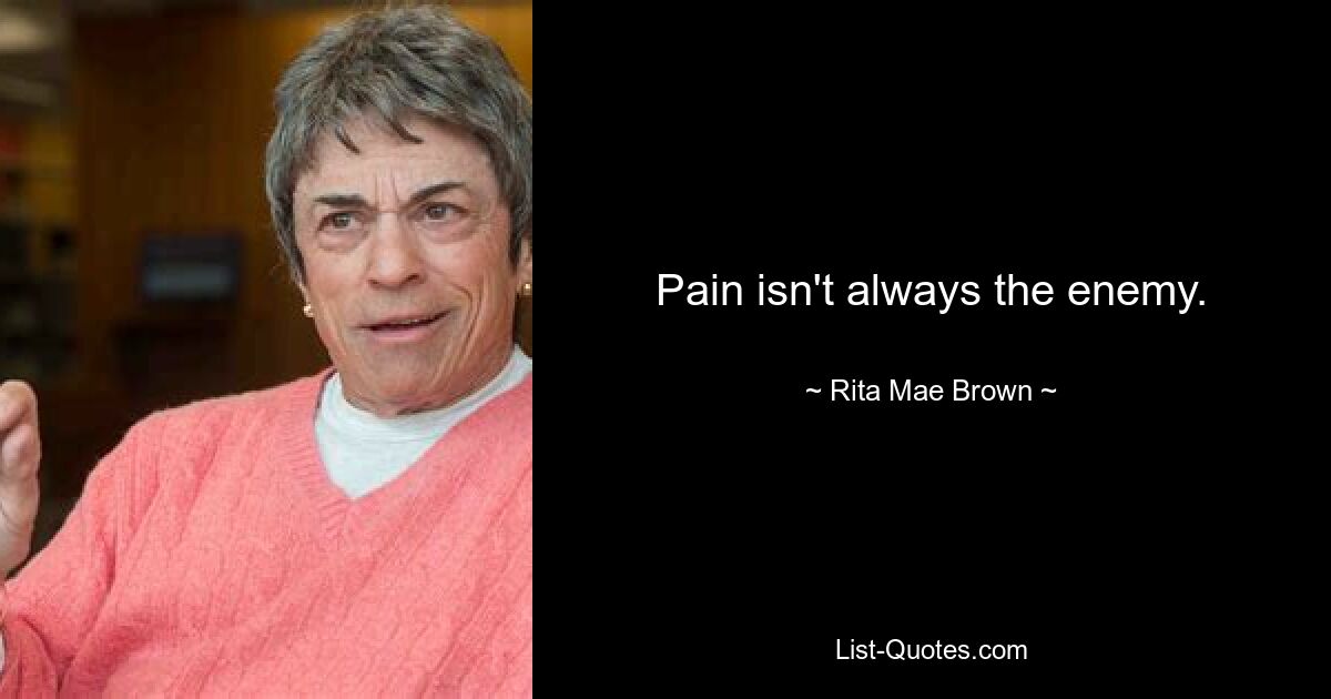 Pain isn't always the enemy. — © Rita Mae Brown