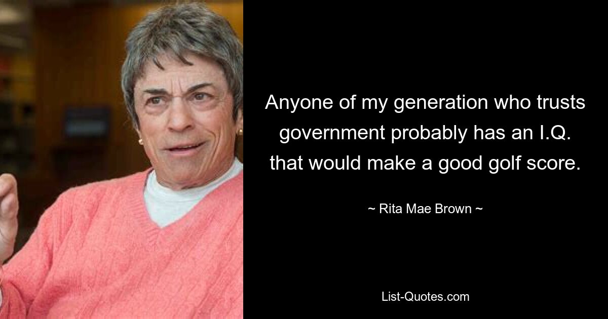 Anyone of my generation who trusts government probably has an I.Q. that would make a good golf score. — © Rita Mae Brown