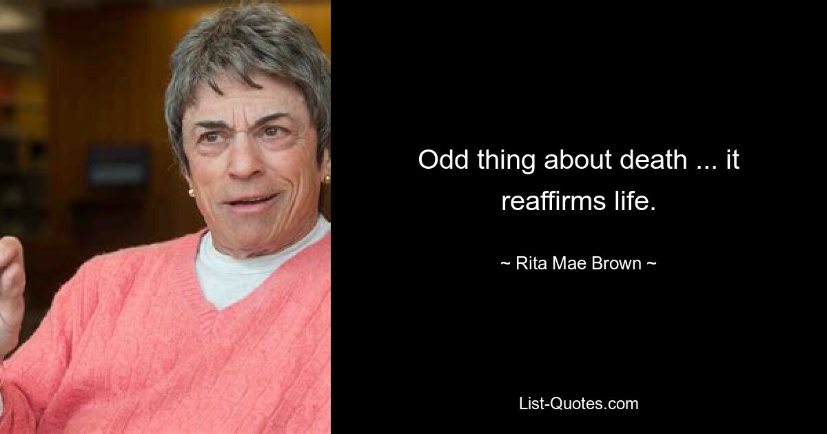 Odd thing about death ... it reaffirms life. — © Rita Mae Brown