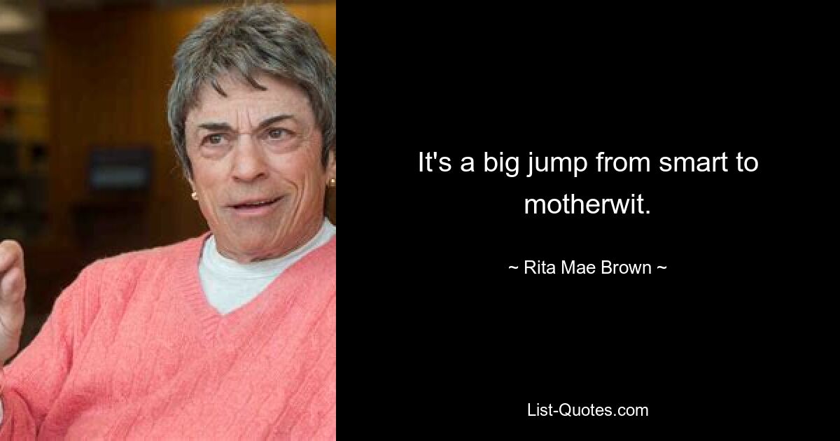 It's a big jump from smart to motherwit. — © Rita Mae Brown