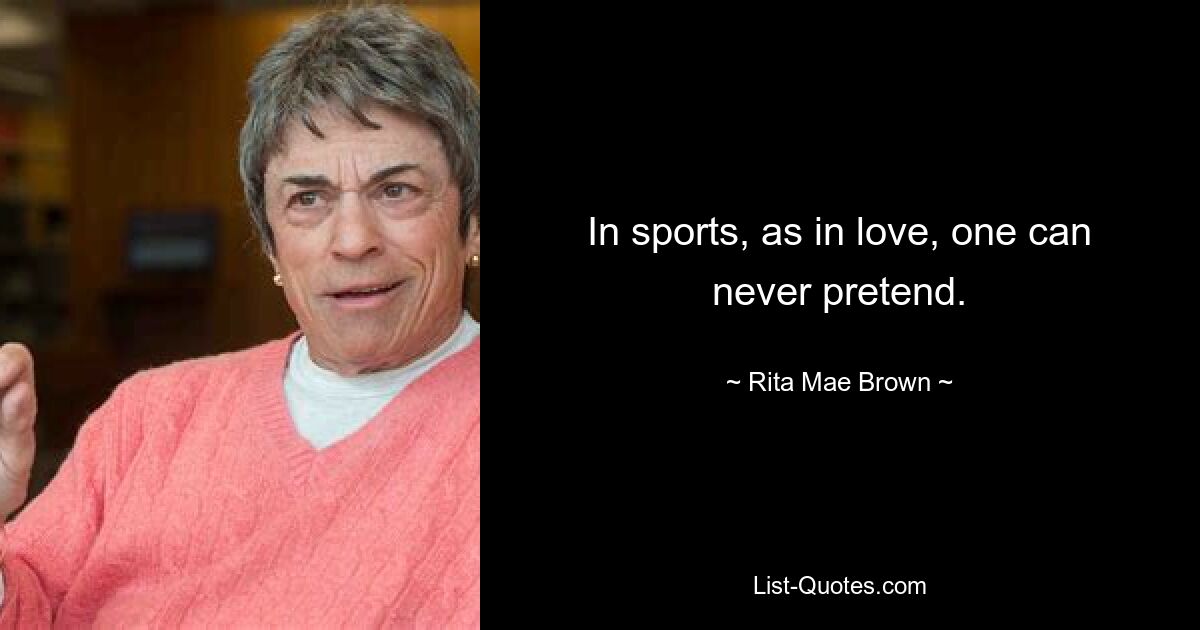 In sports, as in love, one can never pretend. — © Rita Mae Brown