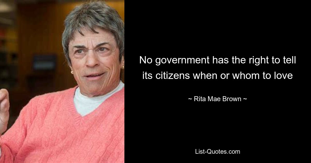 No government has the right to tell its citizens when or whom to love — © Rita Mae Brown