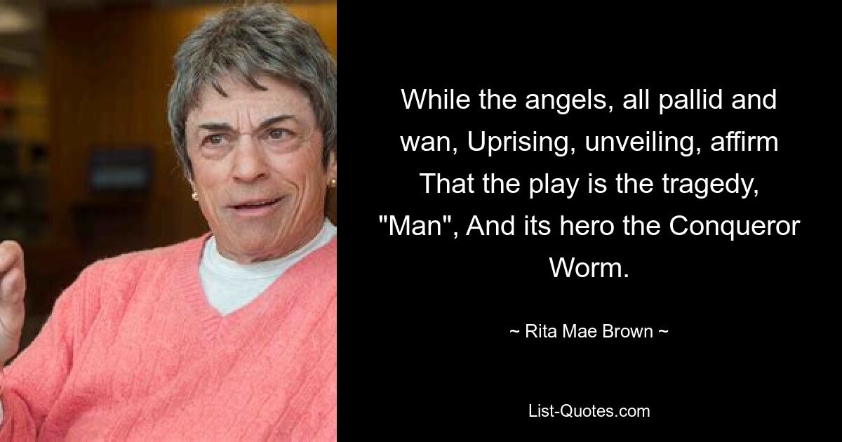 Während die Engel, alle blass und blass, sich erheben und enthüllen, bestätigen sie, dass das Stück die Tragödie „Der Mensch“ ist und ihr Held der Eroberer-Wurm ist. — © Rita Mae Brown