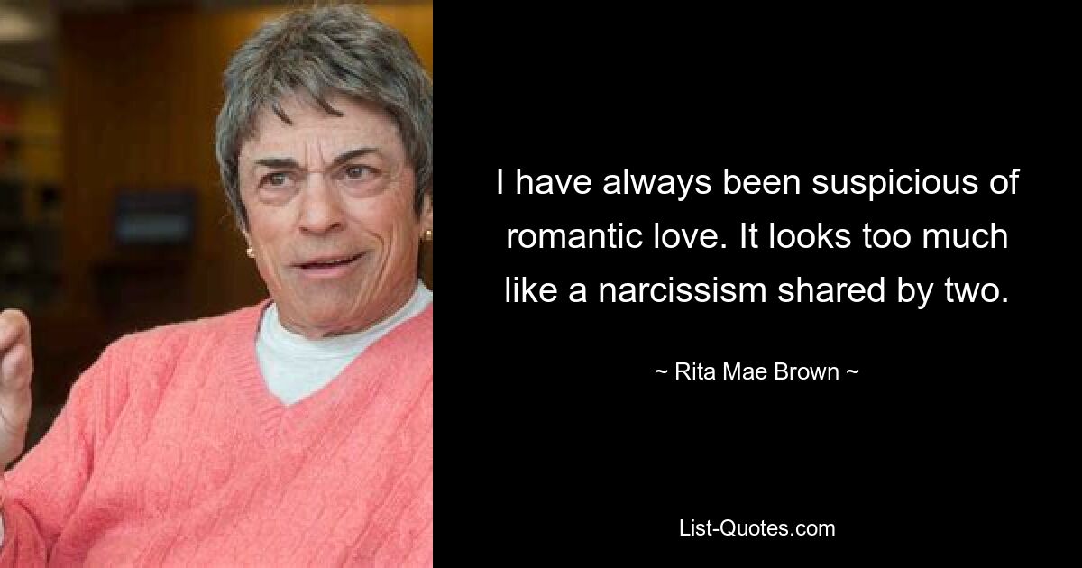 I have always been suspicious of romantic love. It looks too much like a narcissism shared by two. — © Rita Mae Brown