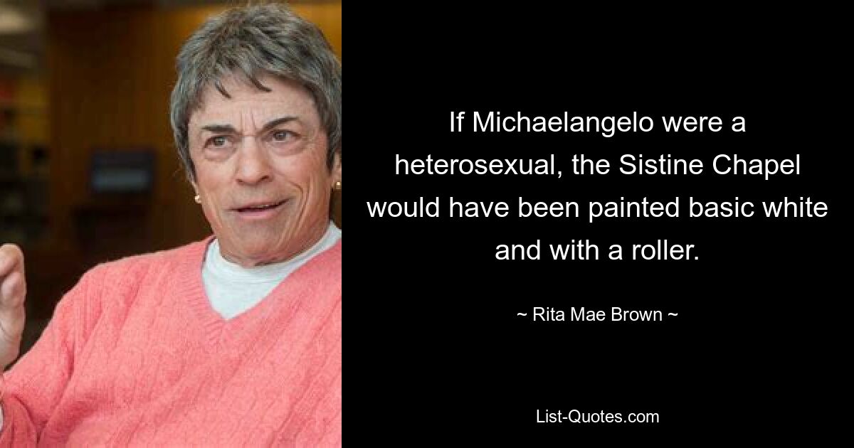 If Michaelangelo were a heterosexual, the Sistine Chapel would have been painted basic white and with a roller. — © Rita Mae Brown